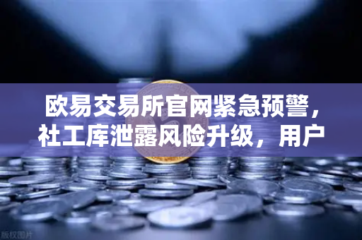 欧易交易所官网紧急预警，社工库泄露风险升级，用户资金安全需立即行动