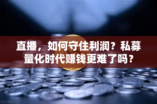 直播，如何守住利润？私募量化时代赚钱更难了吗？