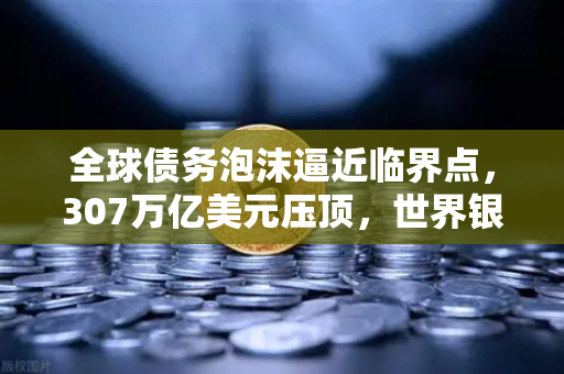 全球债务泡沫逼近临界点,307万亿美元压顶,世界银行紧急喊话-第1张图片-欧易交易所 全球债务泡沫逼近临界点,307万亿美元压顶,世界银行紧急喊话-第1张图片-欧易交易所