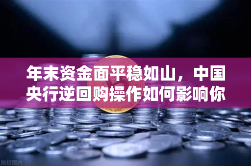 年末资金面平稳如山,中国央行逆回购操作如何影响你的投资?-第1张图片-欧易交易所 年末资金面平稳如山,中国央行逆回购操作如何影响你的投资?-第1张图片-欧易交易所