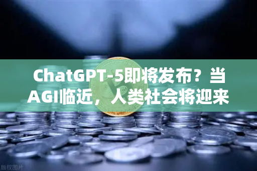 ChatGPT-5即将发布？当AGI临近，人类社会将迎来怎样的变局？-第1张图片-欧易交易所