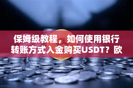 保姆级教程,如何使用银行转账方式入金购买USDT?欧易交易所官网操作全攻略-第1张图片-欧易交易所 保姆级教程,如何使用银行转账方式入金购买USDT?欧易交易所官网操作全攻略-第1张图片-欧易交易所