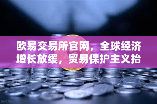 欧易交易所官网,全球经济增长放缓,贸易保护主义抬头如何影响你的投资?-第1张图片-欧易交易所 欧易交易所官网,全球经济增长放缓,贸易保护主义抬头如何影响你的投资?-第1张图片-欧易交易所