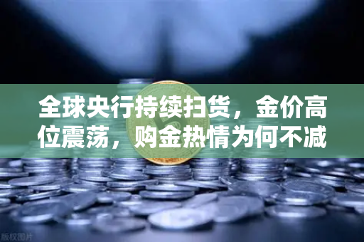 全球央行持续扫货，金价高位震荡，购金热情为何不减？