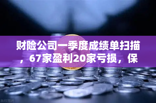 财险公司一季度成绩单扫描,67家盈利20家亏损,保险资金入市偏好解析-第1张图片-欧易交易所 财险公司一季度成绩单扫描,67家盈利20家亏损,保险资金入市偏好解析-第1张图片-欧易交易所