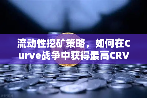 流动性挖矿策略，如何在Curve战争中获得最高CRV奖励？