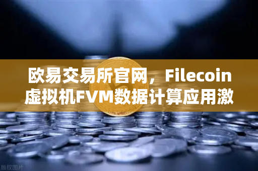 欧易交易所官网，Filecoin虚拟机FVM数据计算应用激增，Web3生态迎来新热潮