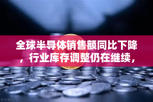 全球半导体销售额同比下降,行业库存调整仍在继续,欧易交易所官网解读市场风向-第1张图片-欧易交易所 全球半导体销售额同比下降,行业库存调整仍在继续,欧易交易所官网解读市场风向-第1张图片-欧易交易所