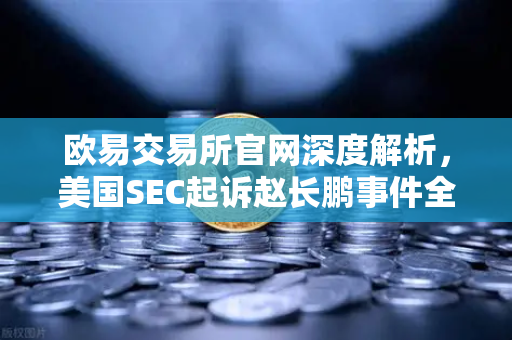 欧易交易所官网深度解析，美国SEC起诉赵长鹏事件全貌与投资启示