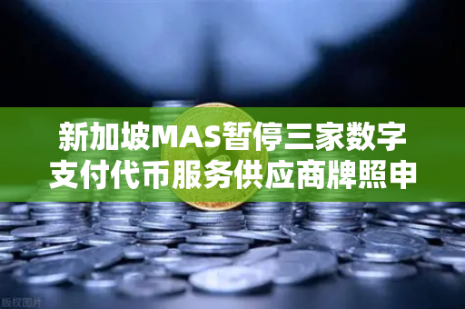 新加坡MAS暂停三家数字支付代币服务供应商牌照申请，欧易交易所官网的合规启示录