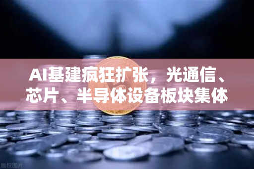 AI基建疯狂扩张，光通信、芯片、半导体设备板块集体狂飙，欧易交易所官网带你看清投资风向