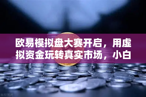 欧易模拟盘大赛开启,用虚拟资金玩转真实市场,小白也能轻松上手-第1张图片-欧易交易所 欧易模拟盘大赛开启,用虚拟资金玩转真实市场,小白也能轻松上手-第1张图片-欧易交易所