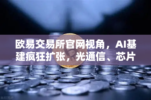 欧易交易所官网视角，AI基建疯狂扩张，光通信、芯片、半导体设备板块集体狂飙