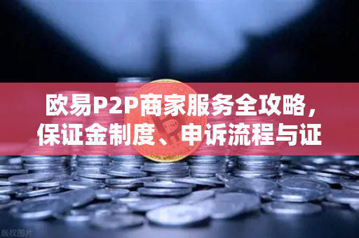 欧易P2P商家服务全攻略，保证金制度、申诉流程与证据提交要点