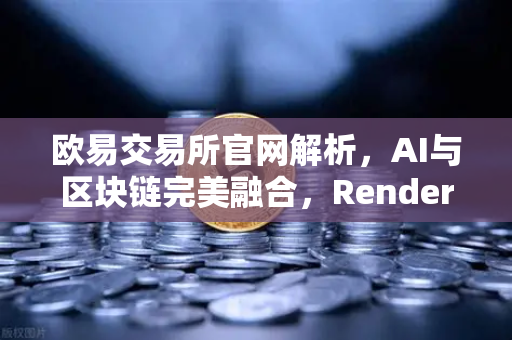 欧易交易所官网解析,AI与区块链完美融合,Render Network(RNDR)如何成为AI算力龙头-第1张图片-欧易交易所 欧易交易所官网解析,AI与区块链完美融合,Render Network(RNDR)如何成为AI算力龙头-第1张图片-欧易交易所