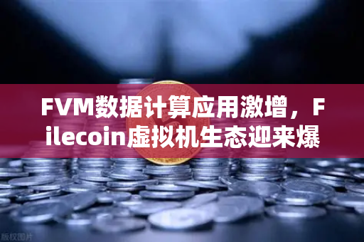 FVM数据计算应用激增，Filecoin虚拟机生态迎来爆发式增长
