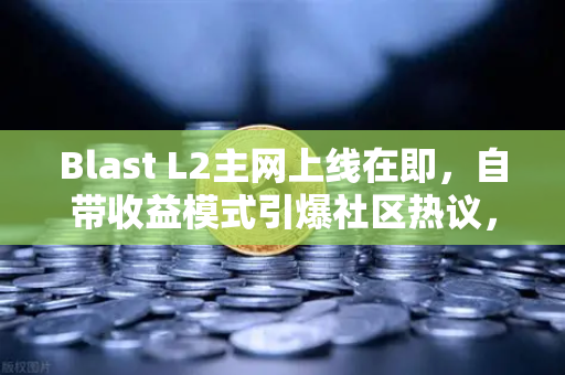 Blast L2主网上线在即，自带收益模式引爆社区热议，欧易交易所深度解析