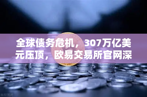 全球债务危机，307万亿美元压顶，欧易交易所官网深挖避险密码