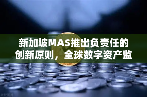 新加坡MAS推出负责任的创新原则，全球数字资产监管新风向