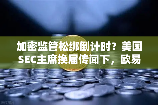 加密监管松绑倒计时？美国SEC主席换届传闻下，欧易交易所官网迎来新变局-第1张图片-欧易交易所