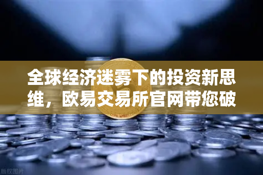 全球经济迷雾下的投资新思维，欧易交易所官网带您破局