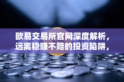 欧易交易所官网深度解析，远离稳赚不赔的投资陷阱，守住你的钱袋子