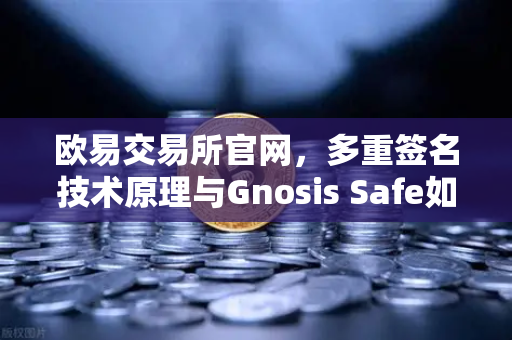 欧易交易所官网，多重签名技术原理与Gnosis Safe如何保障DAO资金安全？-第1张图片-欧易交易所