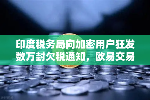 印度税务局向加密用户狂发数万封欠税通知，欧易交易所用户如何应对税务危机？