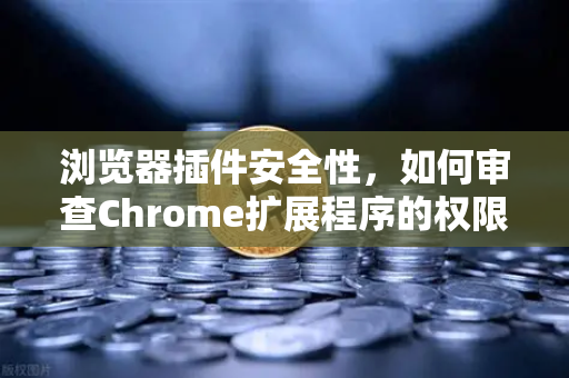 浏览器插件安全性，如何审查Chrome扩展程序的权限？从欧易交易所官网看数字资产防护