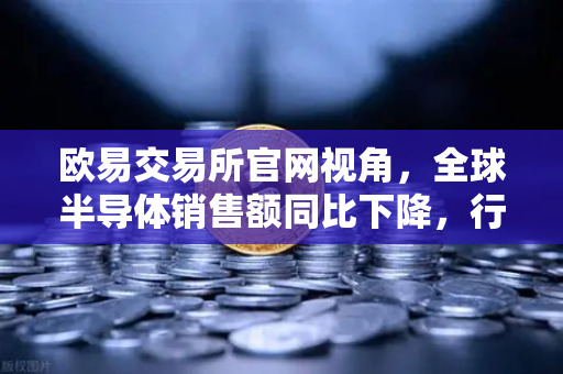 欧易交易所官网视角，全球半导体销售额同比下降，行业库存调整仍在继续—2025年市场深度解析与投资思考