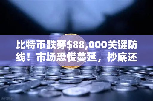 比特币跌穿$88,000关键防线！市场恐慌蔓延，抄底还是观望？
