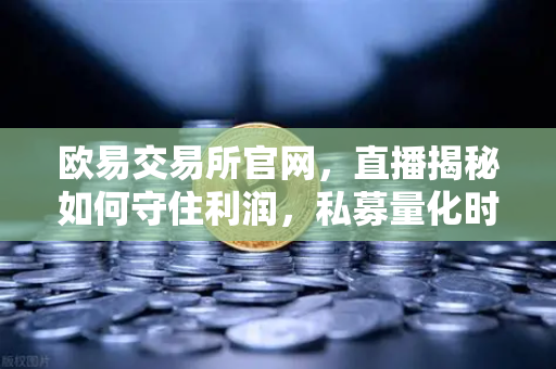 欧易交易所官网,直播揭秘如何守住利润,私募量化时代赚钱更难了吗?-第1张图片-欧易交易所 欧易交易所官网,直播揭秘如何守住利润,私募量化时代赚钱更难了吗?-第1张图片-欧易交易所