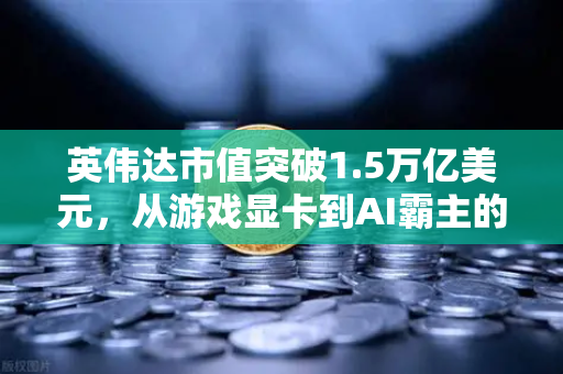 英伟达市值突破1.5万亿美元，从游戏显卡到AI霸主的逆袭之路