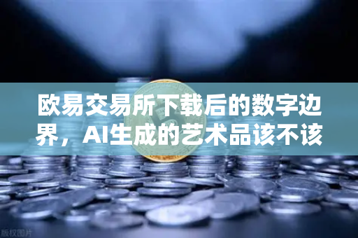 欧易交易所下载后的数字边界，AI生成的艺术品该不该有著作权？