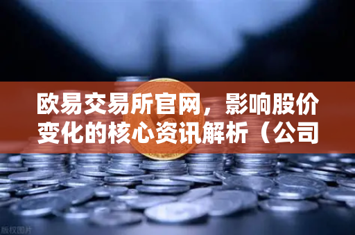 欧易交易所官网，影响股价变化的核心资讯解析（公司篇、行业篇、市场篇）