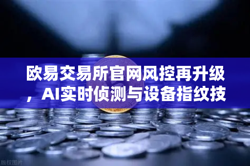 欧易交易所官网风控再升级,AI实时侦测与设备指纹技术如何保护你的资产?-第1张图片-欧易交易所 欧易交易所官网风控再升级,AI实时侦测与设备指纹技术如何保护你的资产?-第1张图片-欧易交易所