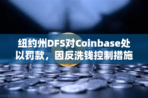 纽约州DFS对Coinbase处以罚款，因反洗钱控制措施不足，行业警钟为谁而鸣？