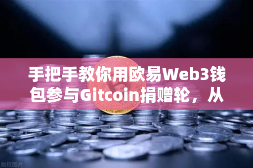 手把手教你用欧易Web3钱包参与Gitcoin捐赠轮，从入门到实操全攻略