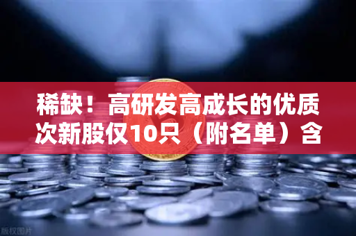 稀缺！高研发高成长的优质次新股仅10只（附名单）含区块链技术服务商