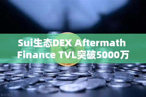 Sui生态DEX Aftermath Finance TVL突破5000万美元，欧易交易所下载热潮再起