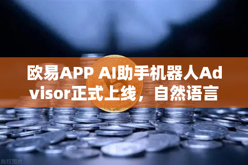 欧易APP AI助手机器人Advisor正式上线，自然语言问句让交易更智能