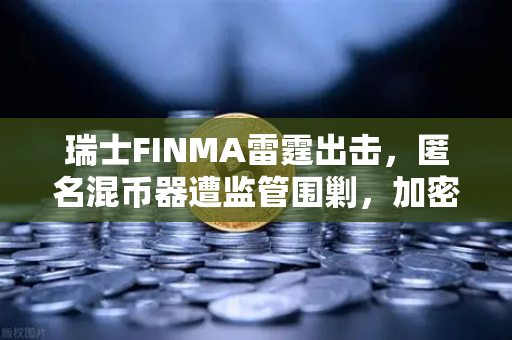 瑞士FINMA雷霆出击，匿名混币器遭监管围剿，加密货币合规风暴再升级