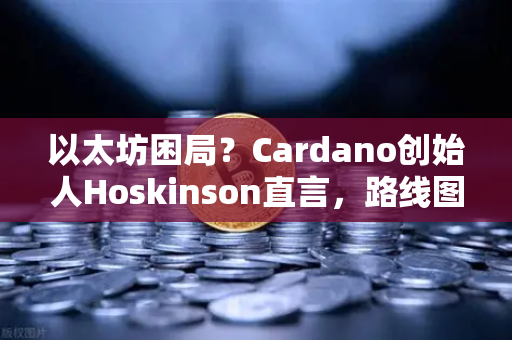 以太坊困局?Cardano创始人Hoskinson直言,路线图缺乏创新,生态急需变革-第1张图片-欧易交易所 以太坊困局?Cardano创始人Hoskinson直言,路线图缺乏创新,生态急需变革-第1张图片-欧易交易所