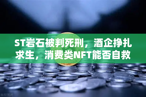 ST岩石被判死刑，酒企挣扎求生，消费类NFT能否自救？欧易交易所官网趋势解读