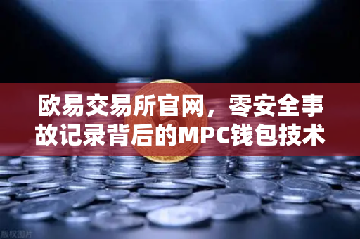 欧易交易所官网，零安全事故记录背后的MPC钱包技术架构深度解析