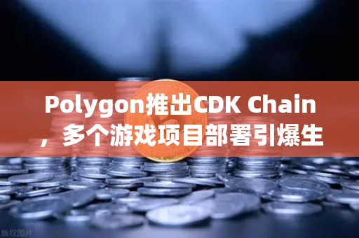 Polygon推出CDK Chain，多个游戏项目部署引爆生态，深度解析与未来展望