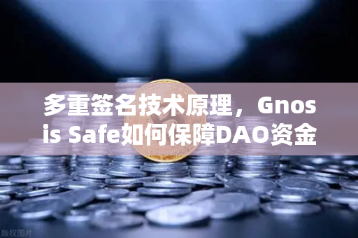 多重签名技术原理，Gnosis Safe如何保障DAO资金安全？从欧易交易所视角解读去中心化金库管理
