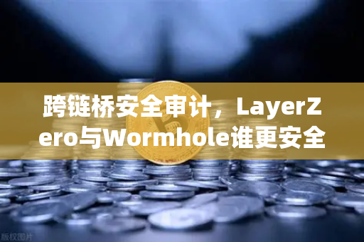 跨链桥安全审计，LayerZero与Wormhole谁更安全？深度对比与用户指南