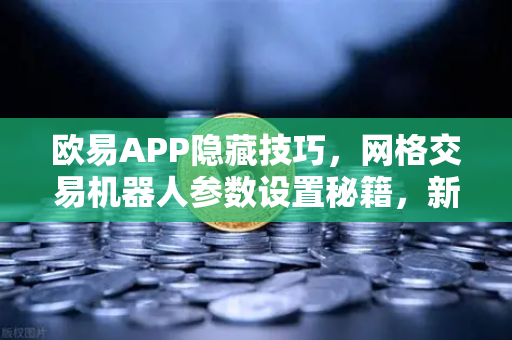 欧易APP隐藏技巧，网格交易机器人参数设置秘籍，新手也能轻松盈利