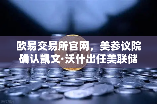 欧易交易所官网，美参议院确认凯文·沃什出任美联储理事—鹰派人物如何影响降息预期